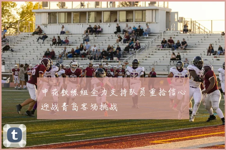 申花教练组全力支持队员重拾信心迎战青岛客场挑战