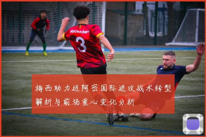 梅西助力迈阿密国际进攻战术转型解析与前场重心变化分析